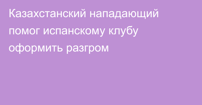 Казахстанский нападающий помог испанскому клубу оформить разгром