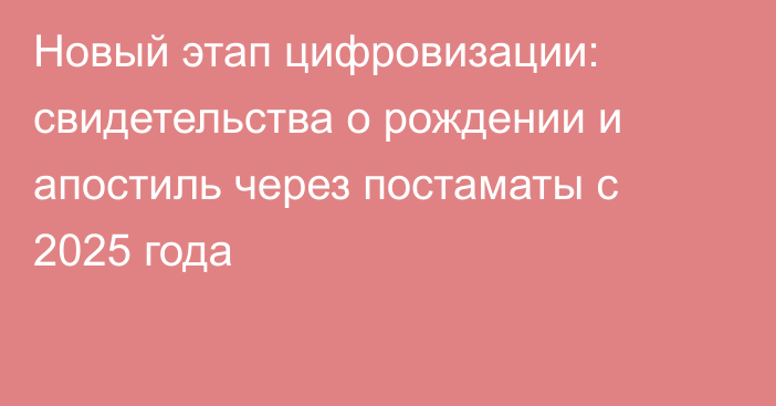 Новый этап цифровизации: свидетельства о рождении и апостиль через постаматы с 2025 года