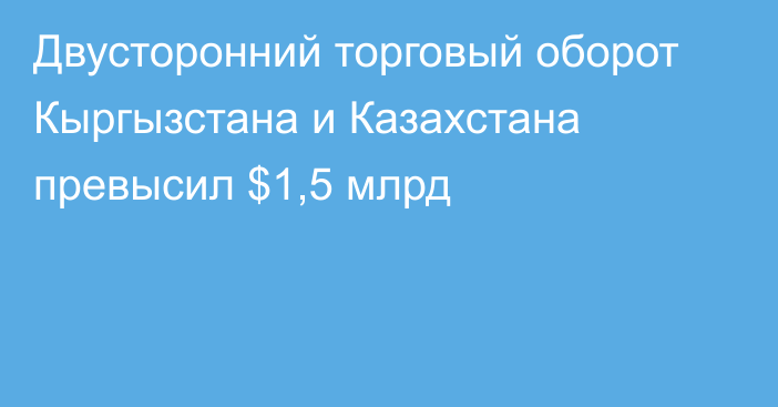 Двусторонний торговый оборот Кыргызстана и Казахстана превысил $1,5 млрд