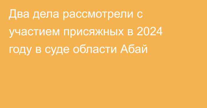 Два дела рассмотрели с участием присяжных в 2024 году в суде области Абай