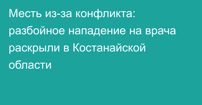 Месть из-за конфликта: разбойное нападение на врача раскрыли в Костанайской области