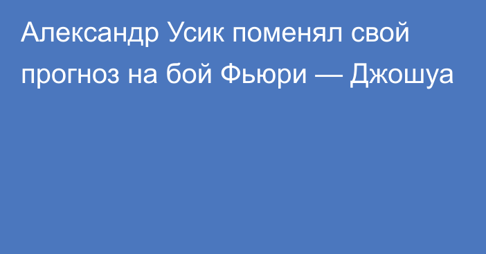 Александр Усик поменял свой прогноз на бой Фьюри — Джошуа