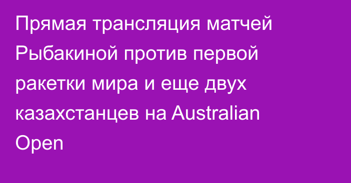 Прямая трансляция матчей Рыбакиной против первой ракетки мира и еще двух казахстанцев на Australian Open