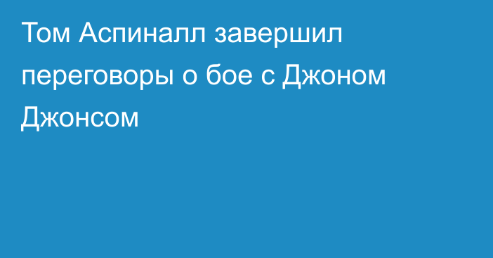 Том Аспиналл завершил переговоры о бое с Джоном Джонсом