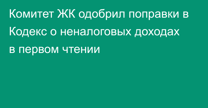 Комитет ЖК одобрил поправки в Кодекс о неналоговых доходах в первом чтении