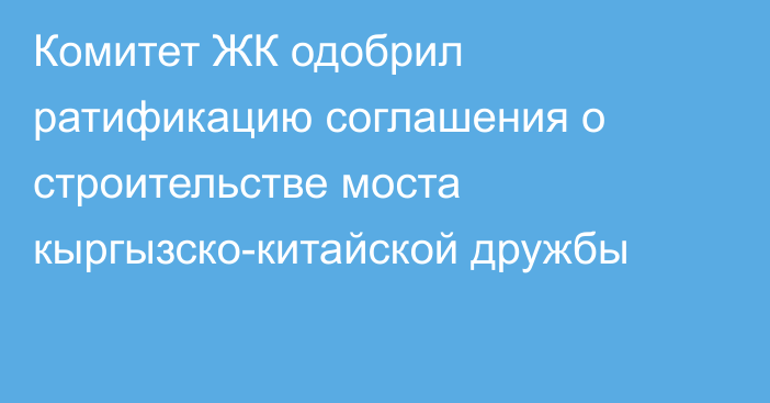 Комитет ЖК одобрил ратификацию соглашения о строительстве моста кыргызско-китайской дружбы