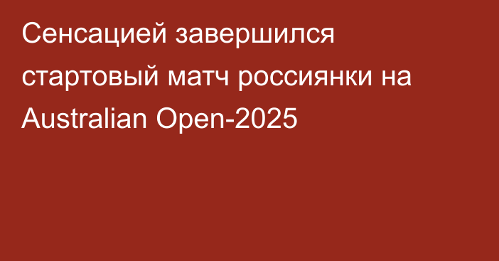 Сенсацией завершился стартовый матч россиянки на Australian Open-2025