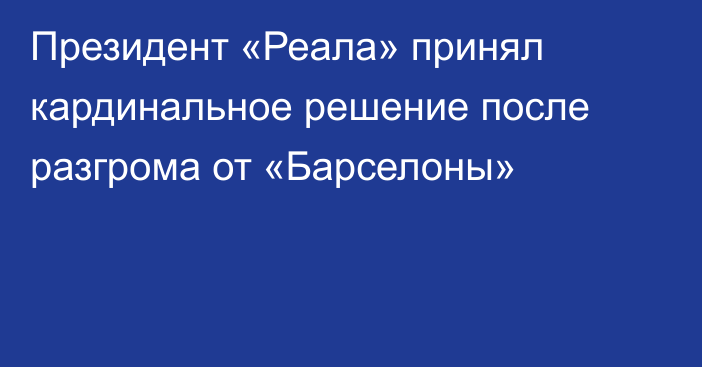 Президент «Реала» принял кардинальное решение после разгрома от «Барселоны»