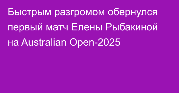 Быстрым разгромом обернулся первый матч Елены Рыбакиной на Australian Open-2025