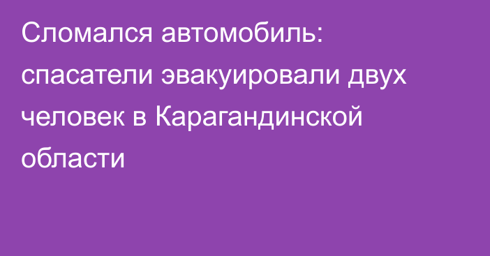 Сломался автомобиль: спасатели эвакуировали двух человек в Карагандинской области