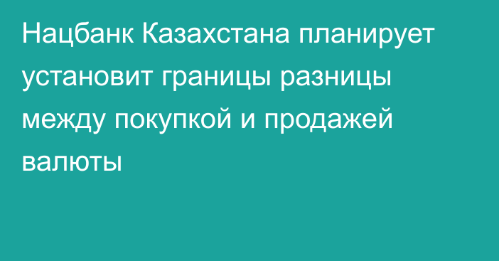 Нацбанк Казахстана планирует установит границы разницы между покупкой и продажей валюты