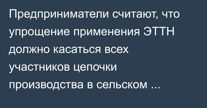 Предприниматели считают, что упрощение применения ЭТТН должно касаться всех участников цепочки производства в сельском хозяйстве