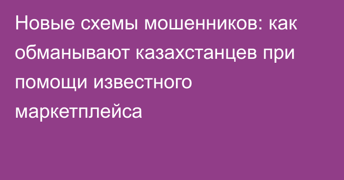 Новые схемы мошенников: как обманывают казахстанцев при помощи известного маркетплейса