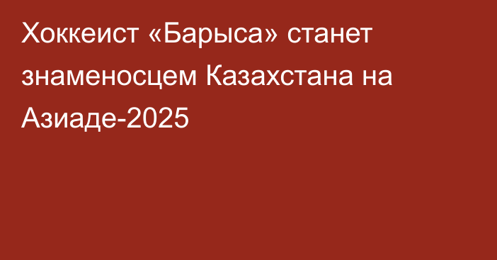 Хоккеист «Барыса» станет знаменосцем Казахстана на Азиаде-2025