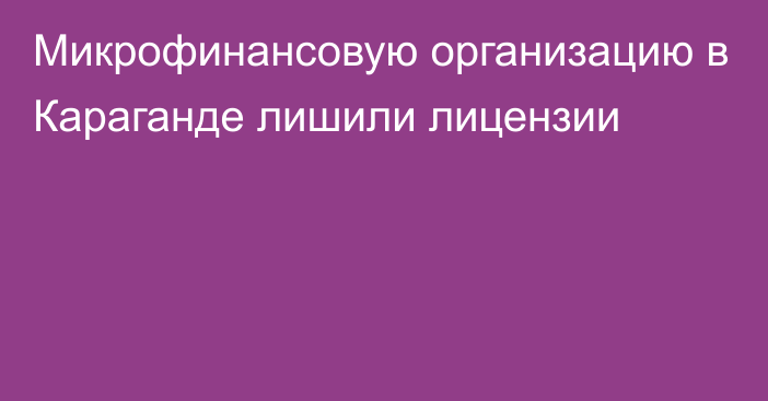 Микрофинансовую организацию в Караганде лишили лицензии