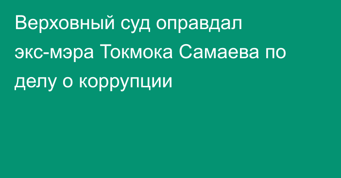 Верховный суд оправдал экс-мэра Токмока Самаева по делу о коррупции