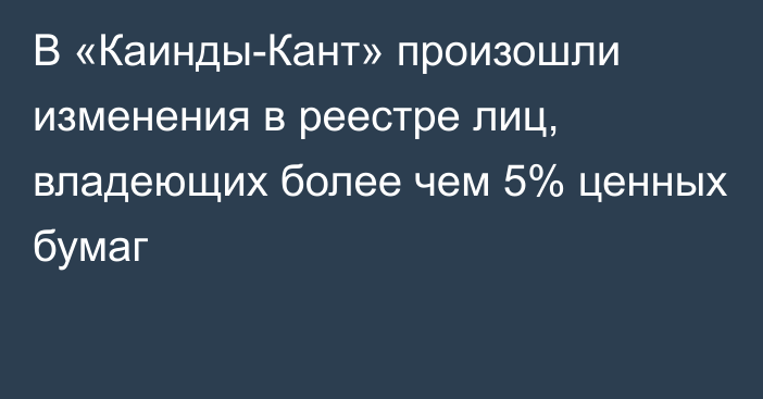 В «Каинды-Кант» произошли изменения в реестре лиц, владеющих более чем 5% ценных бумаг