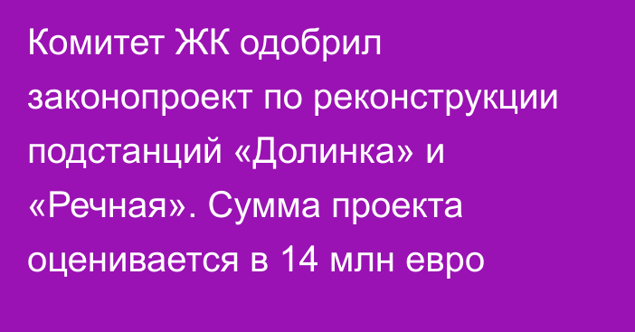 Комитет ЖК одобрил законопроект по реконструкции подстанций «Долинка» и «Речная». Сумма проекта оценивается в 14 млн евро