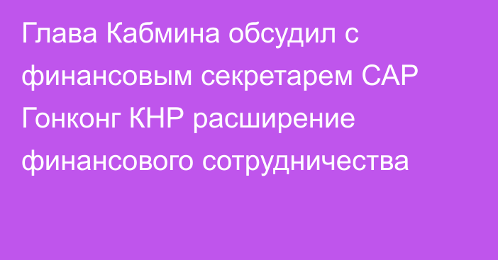 Глава Кабмина обсудил с финансовым секретарем САР Гонконг КНР расширение финансового сотрудничества