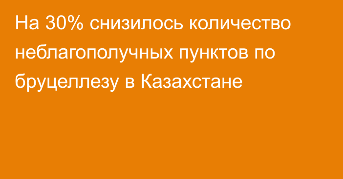 На 30% снизилось количество неблагополучных пунктов по бруцеллезу в Казахстане