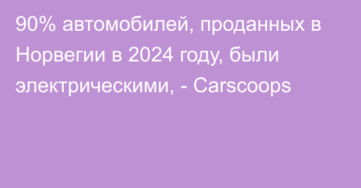 90% автомобилей, проданных в Норвегии в 2024 году, были электрическими, - Carscoops