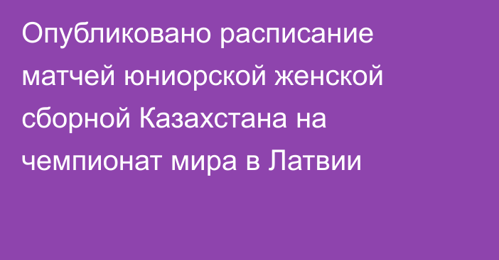 Опубликовано расписание матчей юниорской женской сборной Казахстана на чемпионат мира в Латвии