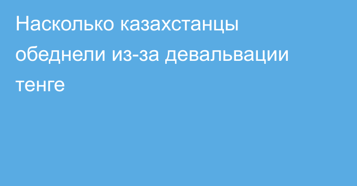 Насколько казахстанцы обеднели из-за девальвации тенге