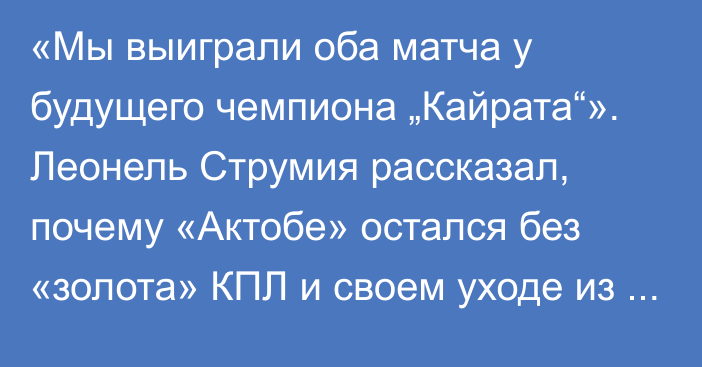 «Мы выиграли оба матча у будущего чемпиона „Кайрата“». Леонель Струмия рассказал, почему «Актобе» остался без «золота» КПЛ и своем уходе из клуба