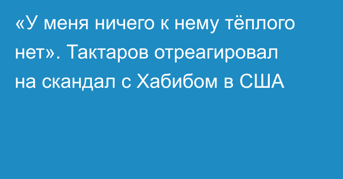 «У меня ничего к нему тёплого нет». Тактаров отреагировал на скандал с Хабибом в США