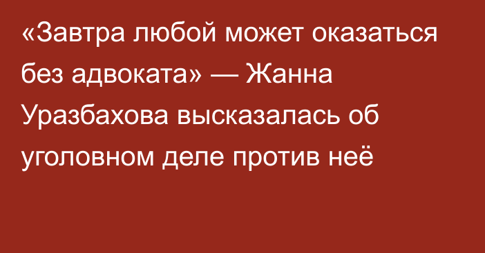 «Завтра любой может оказаться без адвоката» — Жанна Уразбахова высказалась об уголовном деле против неё