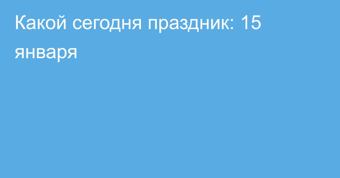 Какой сегодня праздник: 15 января