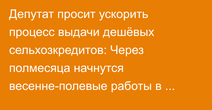 Депутат просит ускорить процесс выдачи дешёвых сельхозкредитов: Через полмесяца начнутся весенне-полевые работы в южных регионах