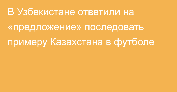 В Узбекистане ответили на «предложение» последовать примеру Казахстана в футболе