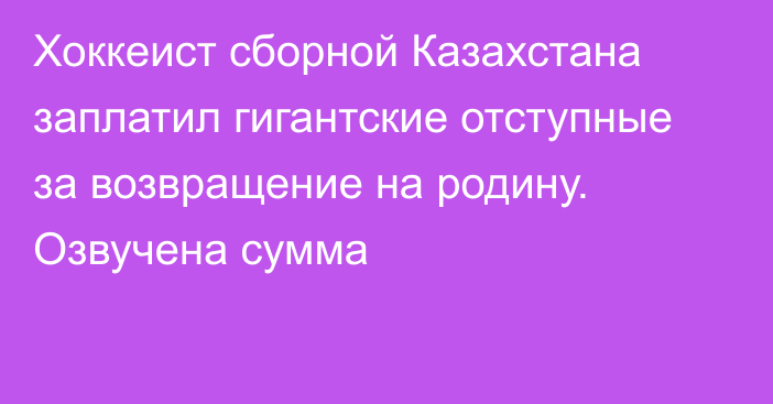 Хоккеист сборной Казахстана заплатил гигантские отступные за возвращение на родину. Озвучена сумма