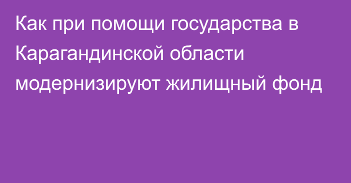 Как при помощи государства в Карагандинской области модернизируют жилищный фонд