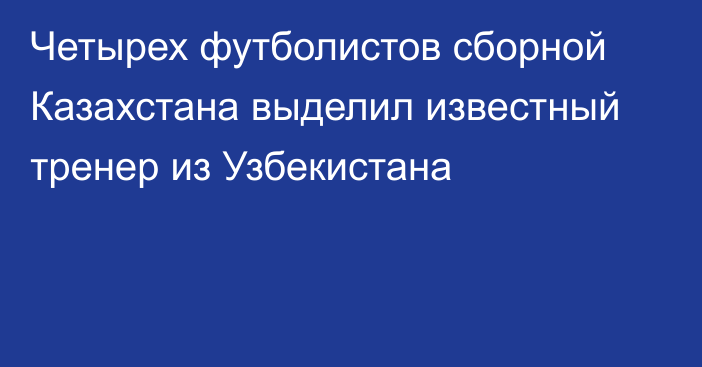 Четырех футболистов сборной Казахстана выделил известный тренер из Узбекистана