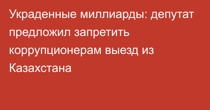 Украденные миллиарды: депутат предложил запретить коррупционерам выезд из Казахстана