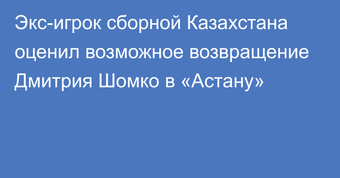 Экс-игрок сборной Казахстана оценил возможное возвращение Дмитрия Шомко в «Астану»