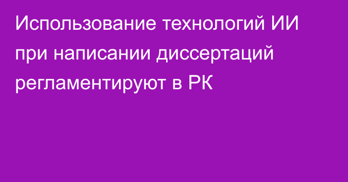 Использование технологий ИИ при написании диссертаций регламентируют в РК