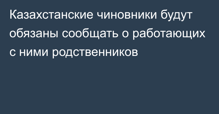 Казахстанские чиновники будут обязаны сообщать о работающих с ними родственников