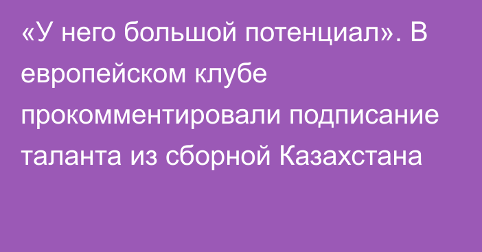 «У него большой потенциал». В европейском клубе прокомментировали подписание таланта из сборной Казахстана