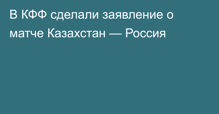 В КФФ сделали заявление о матче Казахстан — Россия