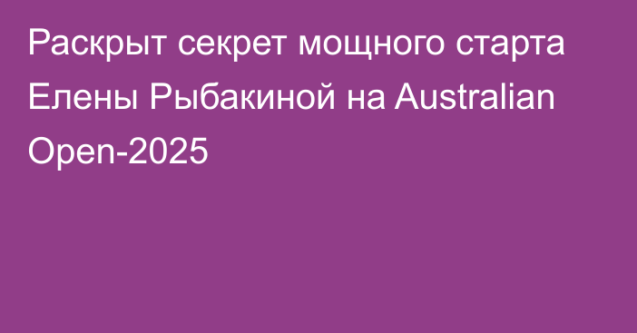 Раскрыт секрет мощного старта Елены Рыбакиной на Australian Open-2025