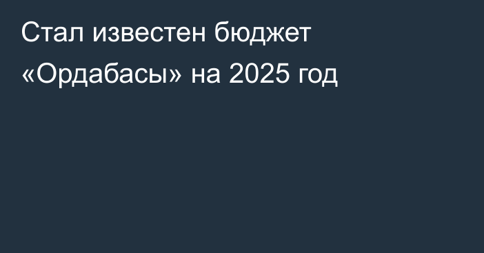 Стал известен бюджет «Ордабасы» на 2025 год