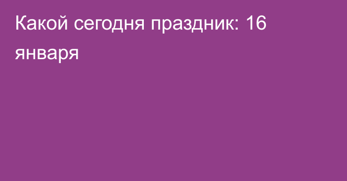 Какой сегодня праздник: 16 января