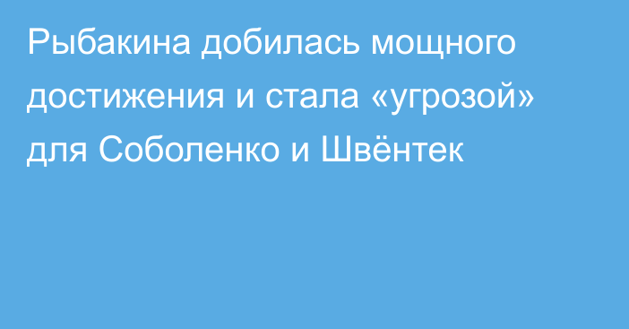 Рыбакина добилась мощного достижения и стала «угрозой» для Соболенко и Швёнтек