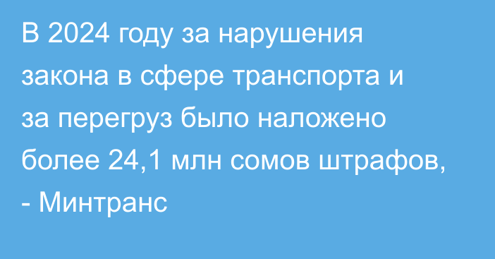 В 2024 году за нарушения закона в сфере транспорта и за перегруз было наложено более 24,1 млн сомов штрафов, - Минтранс 