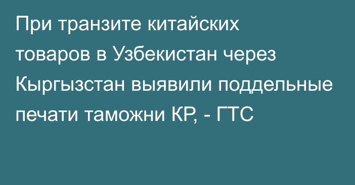 При транзите китайских товаров в Узбекистан через Кыргызстан выявили поддельные печати таможни КР, - ГТС