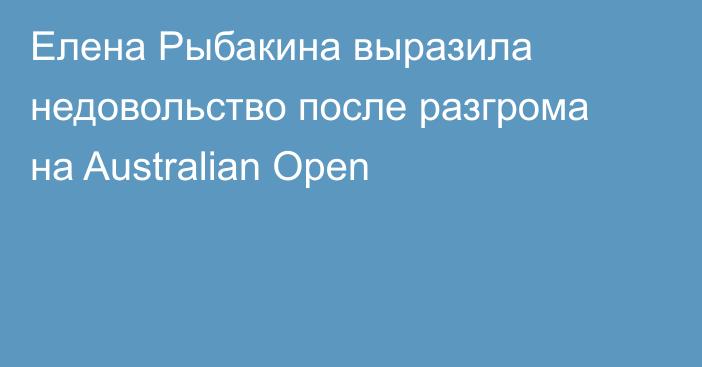 Елена Рыбакина выразила недовольство после разгрома на Australian Open