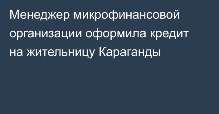 Менеджер микрофинансовой организации оформила кредит на жительницу Караганды